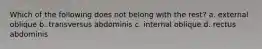 Which of the following does not belong with the rest? a. external oblique b. transversus abdominis c. internal oblique d. rectus abdominis