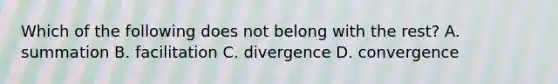 Which of the following does not belong with the rest? A. summation B. facilitation C. divergence D. convergence