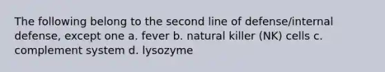 The following belong to the second line of defense/internal defense, except one a. fever b. natural killer (NK) cells c. complement system d. lysozyme