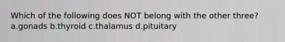 Which of the following does NOT belong with the other three? a.gonads b.thyroid c.thalamus d.pituitary