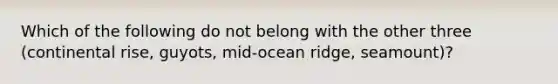 Which of the following do not belong with the other three (continental rise, guyots, mid-ocean ridge, seamount)?