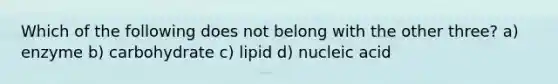 Which of the following does not belong with the other three? a) enzyme b) carbohydrate c) lipid d) nucleic acid