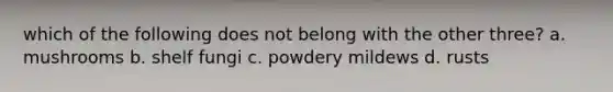 which of the following does not belong with the other three? a. mushrooms b. shelf fungi c. powdery mildews d. rusts