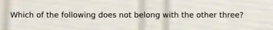 Which of the following does not belong with the other three?