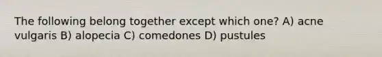The following belong together except which one? A) acne vulgaris B) alopecia C) comedones D) pustules