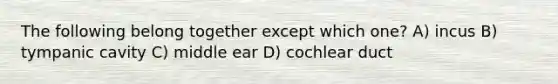 The following belong together except which one? A) incus B) tympanic cavity C) middle ear D) cochlear duct