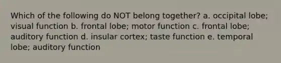 Which of the following do NOT belong together? a. occipital lobe; visual function b. frontal lobe; motor function c. frontal lobe; auditory function d. insular cortex; taste function e. temporal lobe; auditory function