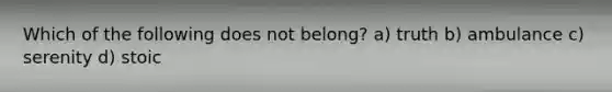 Which of the following does not belong? a) truth b) ambulance c) serenity d) stoic