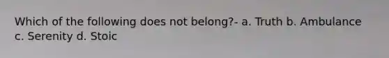 Which of the following does not belong?- a. Truth b. Ambulance c. Serenity d. Stoic