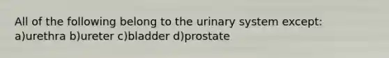 All of the following belong to the urinary system except: a)urethra b)ureter c)bladder d)prostate