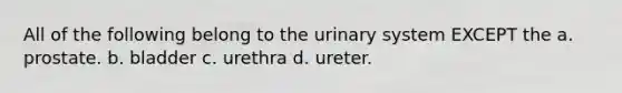 All of the following belong to the urinary system EXCEPT the a. prostate. b. bladder c. urethra d. ureter.