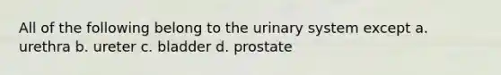 All of the following belong to the urinary system except a. urethra b. ureter c. bladder d. prostate