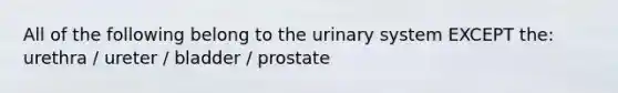 All of the following belong to the urinary system EXCEPT the: urethra / ureter / bladder / prostate