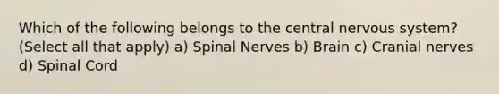 Which of the following belongs to the central nervous system? (Select all that apply) a) <a href='https://www.questionai.com/knowledge/kyBL1dWgAx-spinal-nerves' class='anchor-knowledge'>spinal nerves</a> b) Brain c) <a href='https://www.questionai.com/knowledge/kE0S4sPl98-cranial-nerves' class='anchor-knowledge'>cranial nerves</a> d) Spinal Cord