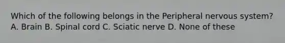 Which of the following belongs in the Peripheral nervous system? A. Brain B. Spinal cord C. Sciatic nerve D. None of these