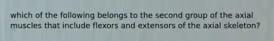 which of the following belongs to the second group of the axial muscles that include flexors and extensors of the axial skeleton?