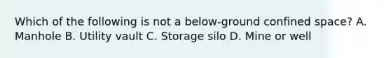 Which of the following is not a below-ground confined space? A. Manhole B. Utility vault C. Storage silo D. Mine or well