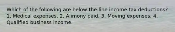 Which of the following are below-the-line income tax deductions? 1. Medical expenses. 2. Alimony paid. 3. Moving expenses. 4. Qualified business income.