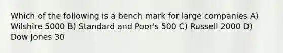 Which of the following is a bench mark for large companies A) Wilshire 5000 B) Standard and Poor's 500 C) Russell 2000 D) Dow Jones 30