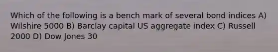 Which of the following is a bench mark of several bond indices A) Wilshire 5000 B) Barclay capital US aggregate index C) Russell 2000 D) Dow Jones 30