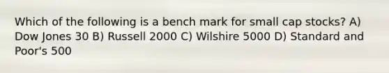 Which of the following is a bench mark for small cap stocks? A) Dow Jones 30 B) Russell 2000 C) Wilshire 5000 D) Standard and Poor's 500