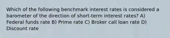 Which of the following benchmark interest rates is considered a barometer of the direction of short-term interest rates? A) Federal funds rate B) Prime rate C) Broker call loan rate D) Discount rate