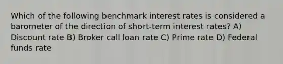 Which of the following benchmark interest rates is considered a barometer of the direction of short-term interest rates? A) Discount rate B) Broker call loan rate C) Prime rate D) Federal funds rate