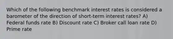 Which of the following benchmark interest rates is considered a barometer of the direction of short-term interest rates? A) Federal funds rate B) Discount rate C) Broker call loan rate D) Prime rate