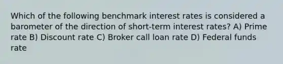 Which of the following benchmark interest rates is considered a barometer of the direction of short-term interest rates? A) Prime rate B) Discount rate C) Broker call loan rate D) Federal funds rate