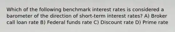 Which of the following benchmark interest rates is considered a barometer of the direction of short-term interest rates? A) Broker call loan rate B) Federal funds rate C) Discount rate D) Prime rate