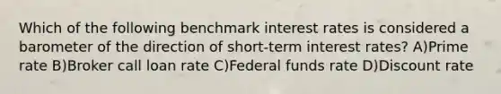 Which of the following benchmark interest rates is considered a barometer of the direction of short-term interest rates? A)Prime rate B)Broker call loan rate C)Federal funds rate D)Discount rate