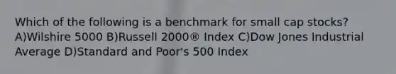 Which of the following is a benchmark for small cap stocks? A)Wilshire 5000 B)Russell 2000® Index C)Dow Jones Industrial Average D)Standard and Poor's 500 Index