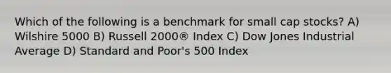 Which of the following is a benchmark for small cap stocks? A) Wilshire 5000 B) Russell 2000® Index C) Dow Jones Industrial Average D) Standard and Poor's 500 Index