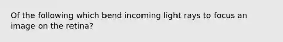 Of the following which bend incoming light rays to focus an image on the retina?