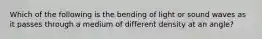 Which of the following is the bending of light or sound waves as it passes through a medium of different density at an angle?