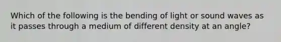 Which of the following is the bending of light or sound waves as it passes through a medium of different density at an angle?