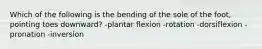 Which of the following is the bending of the sole of the foot, pointing toes downward? -plantar flexion -rotation -dorsiflexion -pronation -inversion