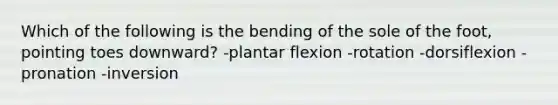 Which of the following is the bending of the sole of the foot, pointing toes downward? -plantar flexion -rotation -dorsiflexion -pronation -inversion