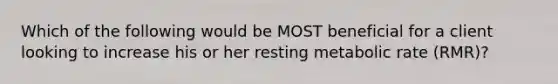 Which of the following would be MOST beneficial for a client looking to increase his or her resting metabolic rate (RMR)?