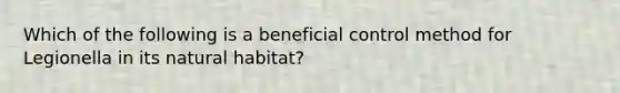 Which of the following is a beneficial control method for Legionella in its natural habitat?