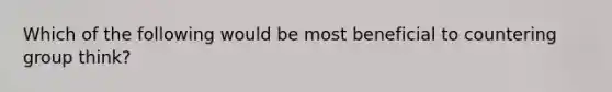 Which of the following would be most beneficial to countering group think?