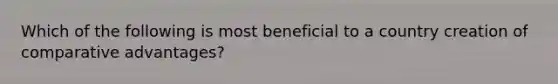 Which of the following is most beneficial to a country creation of comparative advantages?