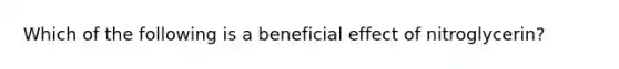 Which of the following is a beneficial effect of nitroglycerin?