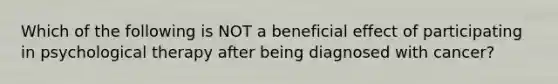 Which of the following is NOT a beneficial effect of participating in psychological therapy after being diagnosed with cancer?