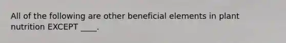 All of the following are other beneficial elements in plant nutrition EXCEPT ____.