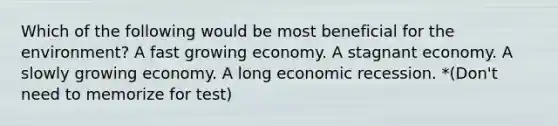 Which of the following would be most beneficial for the environment? A fast growing economy. A stagnant economy. A slowly growing economy. A long economic recession. *(Don't need to memorize for test)