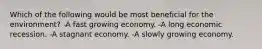 Which of the following would be most beneficial for the environment? -A fast growing economy. -A long economic recession. -A stagnant economy. -A slowly growing economy.