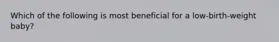 Which of the following is most beneficial for a low-birth-weight baby?