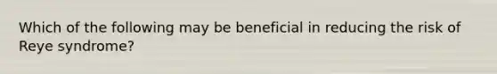 Which of the following may be beneficial in reducing the risk of Reye syndrome?