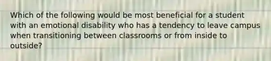 Which of the following would be most beneficial for a student with an emotional disability who has a tendency to leave campus when transitioning between classrooms or from inside to outside?